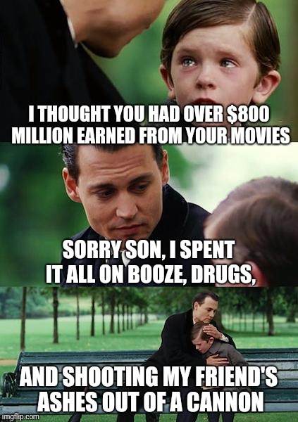 Finding Neverland Meme | I THOUGHT YOU HAD OVER $800 MILLION EARNED FROM YOUR MOVIES; SORRY SON, I SPENT IT ALL ON BOOZE, DRUGS, AND SHOOTING MY FRIEND'S ASHES OUT OF A CANNON | image tagged in memes,finding neverland | made w/ Imgflip meme maker
