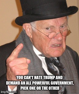 Back In My Day Meme | YOU CAN'T HATE TRUMP AND DEMAND AN ALL POWERFUL GOVERNMENT, PICK ONE OR THE OTHER | image tagged in memes,back in my day | made w/ Imgflip meme maker
