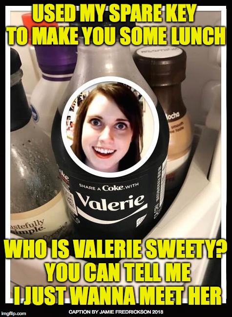 USED MY SPARE KEY TO MAKE YOU SOME LUNCH; WHO IS VALERIE SWEETY? YOU CAN TELL ME I JUST WANNA MEET HER; CAPTION BY JAMIE FREDRICKSON 2018 | image tagged in overly coked girlfriend | made w/ Imgflip meme maker