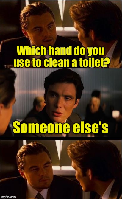 Inception Meme | Which hand do you use to clean a toilet? Someone else’s | image tagged in memes,inception | made w/ Imgflip meme maker
