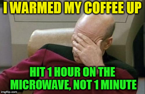 Captain Picard Facepalm Meme | I WARMED MY COFFEE UP HIT 1 HOUR ON THE MICROWAVE, NOT 1 MINUTE | image tagged in memes,captain picard facepalm | made w/ Imgflip meme maker