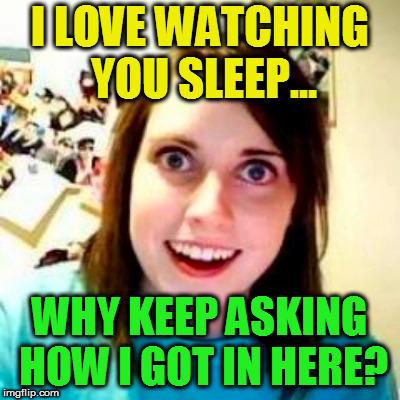 I LOVE WATCHING YOU SLEEP... WHY KEEP ASKING HOW I GOT IN HERE? | made w/ Imgflip meme maker