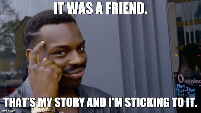 Roll Safe Think About It Meme | IT WAS A FRIEND. THAT'S MY STORY AND I'M STICKING TO IT. | image tagged in memes,roll safe think about it | made w/ Imgflip meme maker