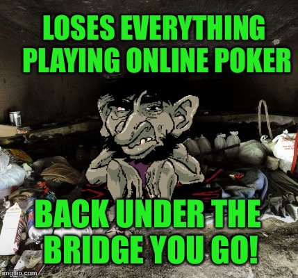 LOSES EVERYTHING PLAYING ONLINE POKER BACK UNDER THE BRIDGE YOU GO! | made w/ Imgflip meme maker