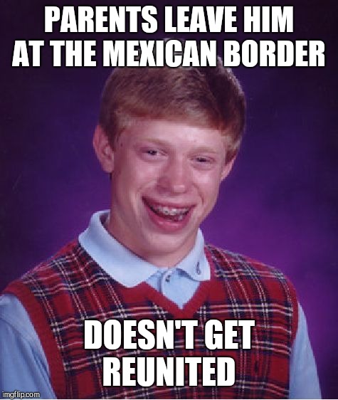 Bad Luck Brian Meme | PARENTS LEAVE HIM AT THE MEXICAN BORDER; DOESN'T GET REUNITED | image tagged in memes,bad luck brian | made w/ Imgflip meme maker