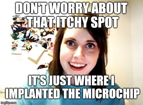 Overly Attached Girlfriend | DON'T WORRY ABOUT THAT ITCHY SPOT; IT'S JUST WHERE I IMPLANTED THE MICROCHIP | image tagged in memes,overly attached girlfriend | made w/ Imgflip meme maker