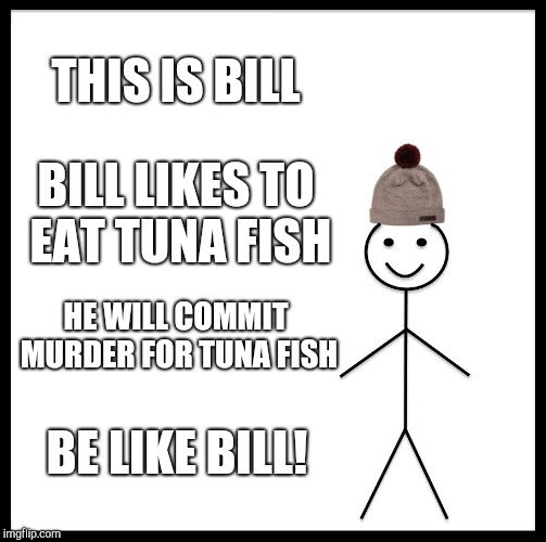 Be Like Bill Meme | THIS IS BILL; BILL LIKES TO EAT TUNA FISH; HE WILL COMMIT MURDER FOR TUNA FISH; BE LIKE BILL! | image tagged in memes,be like bill | made w/ Imgflip meme maker
