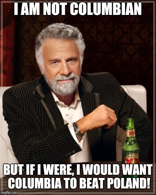 The Most Interesting Man In The World Meme | I AM NOT COLUMBIAN; BUT IF I WERE, I WOULD WANT COLUMBIA TO BEAT POLAND! | image tagged in memes,the most interesting man in the world | made w/ Imgflip meme maker