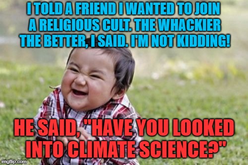 Here's the offensive post I promised in my last meme! | I TOLD A FRIEND I WANTED TO JOIN A RELIGIOUS CULT. THE WHACKIER THE BETTER, I SAID. I'M NOT KIDDING! HE SAID, "HAVE YOU LOOKED INTO CLIMATE SCIENCE?" | image tagged in memes,evil toddler | made w/ Imgflip meme maker