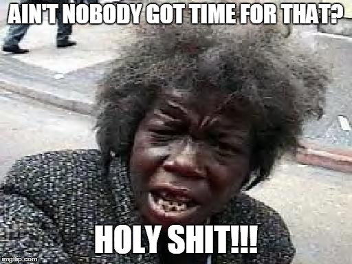 that's was weird | AIN'T NOBODY GOT TIME FOR THAT? HOLY SHIT!!! | image tagged in ain't nobody got time for that | made w/ Imgflip meme maker