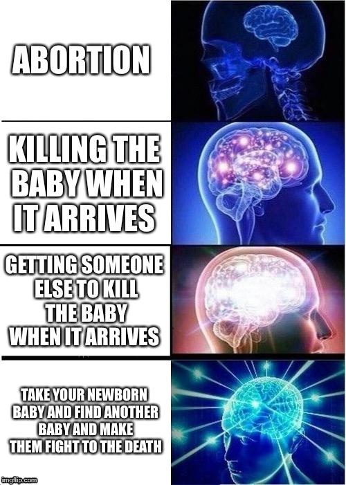 Expanding Brain | ABORTION; KILLING THE BABY WHEN IT ARRIVES; GETTING SOMEONE ELSE TO KILL THE BABY WHEN IT ARRIVES; TAKE YOUR NEWBORN BABY AND FIND ANOTHER BABY AND MAKE THEM FIGHT TO THE DEATH | image tagged in memes,expanding brain | made w/ Imgflip meme maker