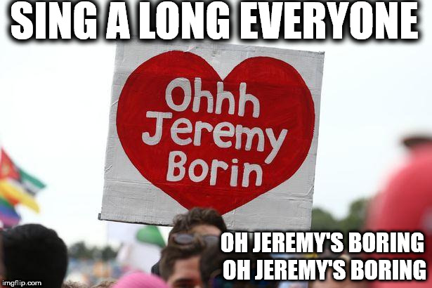 Chant - Oh Jeremy's Boring | SING A LONG EVERYONE; OH JEREMY'S BORING OH JEREMY'S BORING | image tagged in oh jeremy boring,corbyn eww,party of hate,funny,momentum students,labour live | made w/ Imgflip meme maker