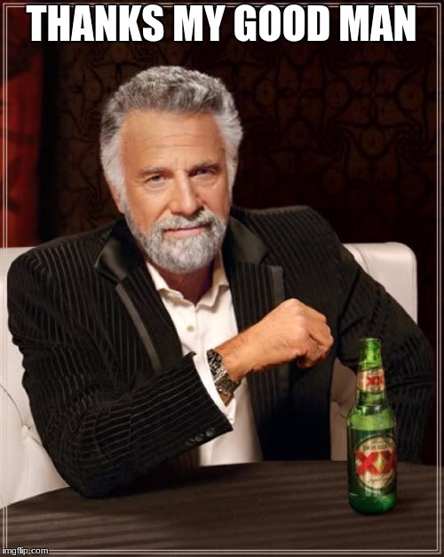 The Most Interesting Man In The World Meme | THANKS MY GOOD MAN | image tagged in memes,the most interesting man in the world | made w/ Imgflip meme maker