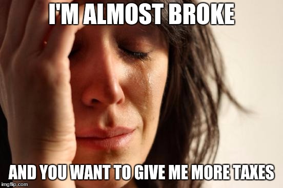 First World Problems Meme | I'M ALMOST BROKE AND YOU WANT TO GIVE ME MORE TAXES | image tagged in memes,first world problems | made w/ Imgflip meme maker