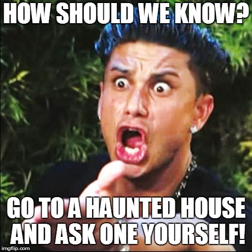 HOW SHOULD WE KNOW? GO TO A HAUNTED HOUSE AND ASK ONE YOURSELF! | made w/ Imgflip meme maker