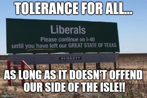 Quel? "Tolerance" for All... As long as it doesn't Offend Our Side!! - #SirHimSirHim Left/Right Paradigm [POV] - #Diversity? | TOLERANCE FOR ALL... AS LONG AS IT DOESN'T OFFEND OUR SIDE OF THE ISLE!! | image tagged in funny memes,political meme,left wing,political correctness,alt right,america | made w/ Imgflip meme maker