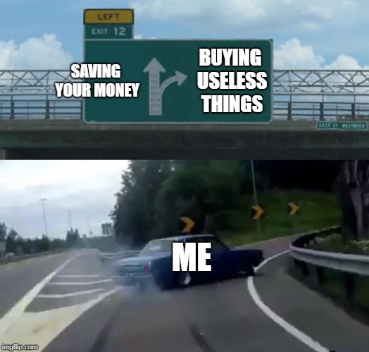 Left Exit 12 Off Ramp Meme | SAVING YOUR MONEY; BUYING USELESS THINGS; ME | image tagged in memes,left exit 12 off ramp | made w/ Imgflip meme maker