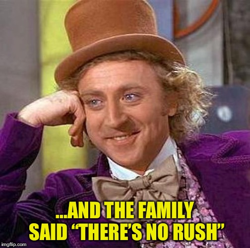 Creepy Condescending Wonka Meme | ...AND THE FAMILY SAID “THERE’S NO RUSH” | image tagged in memes,creepy condescending wonka | made w/ Imgflip meme maker