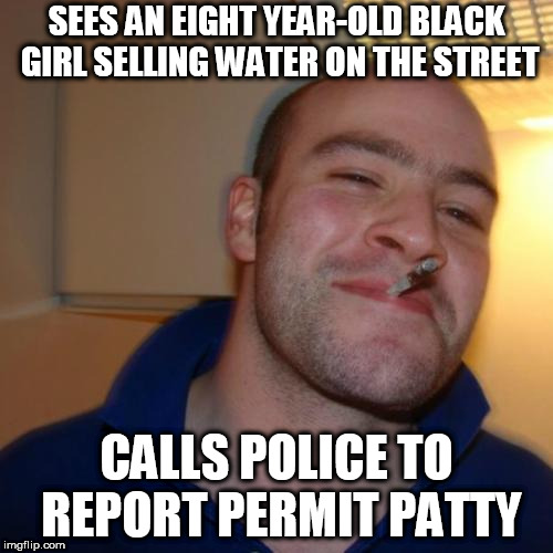 Good Guy Greg Meme | SEES AN EIGHT YEAR-OLD BLACK GIRL SELLING WATER ON THE STREET; CALLS POLICE TO REPORT PERMIT PATTY | image tagged in memes,good guy greg,permit patty | made w/ Imgflip meme maker