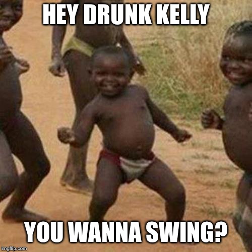 Third World Success Kid Meme | HEY DRUNK KELLY; YOU WANNA SWING? | image tagged in memes,third world success kid | made w/ Imgflip meme maker