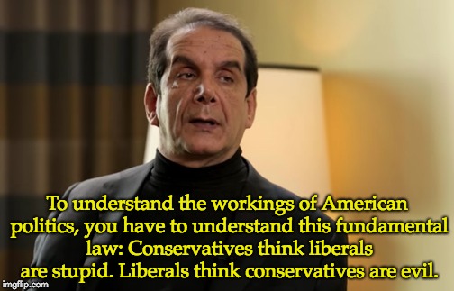 RIP Charles Krauthammer | To understand the workings of American politics, you have to understand this fundamental law: Conservatives think liberals are stupid. Liberals think conservatives are evil. | image tagged in conservatives,liberals | made w/ Imgflip meme maker