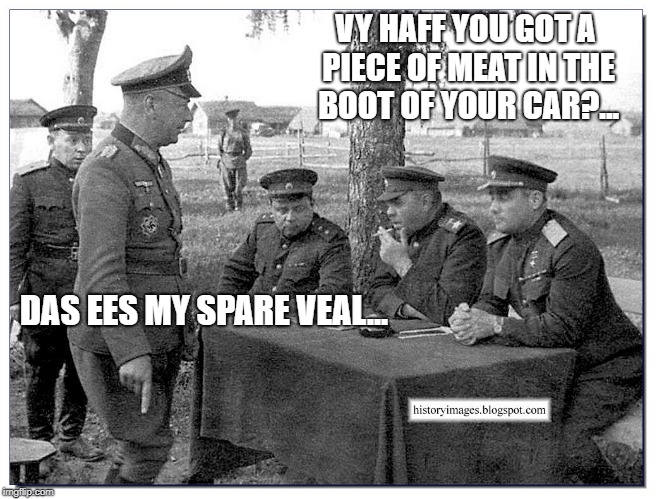 VY HAFF YOU GOT A PIECE OF MEAT IN THE BOOT OF YOUR CAR?... DAS EES MY SPARE VEAL... | image tagged in german | made w/ Imgflip meme maker