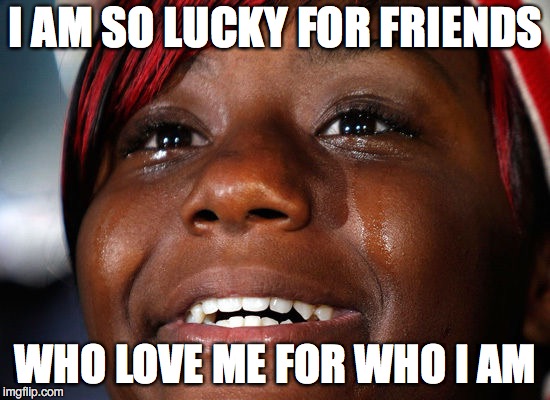Tears of Joy | I AM SO LUCKY FOR FRIENDS; WHO LOVE ME FOR WHO I AM | image tagged in tears of joy | made w/ Imgflip meme maker
