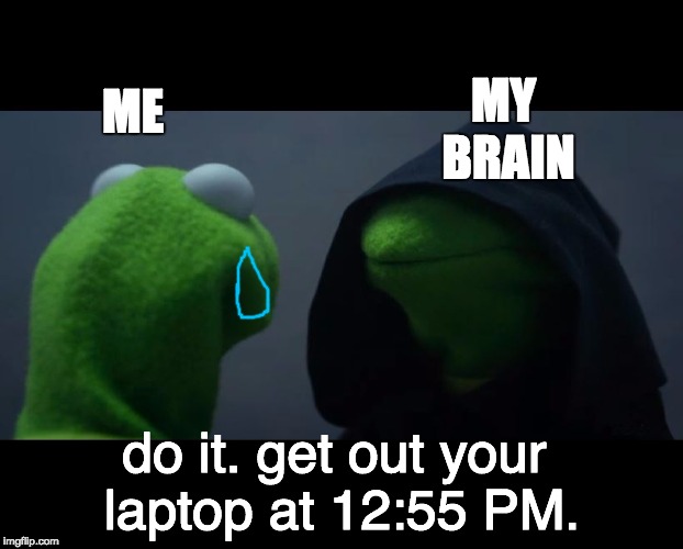 Evil Kermit Meme | MY BRAIN; ME; do it. get out your laptop at 12:55 PM. | image tagged in evil kermit meme | made w/ Imgflip meme maker