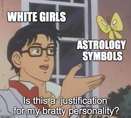 Is This A Pigeon | WHITE GIRLS; ASTROLOGY SYMBOLS; Is this a  justification for my bratty personality? | image tagged in memes,is this a pigeon | made w/ Imgflip meme maker