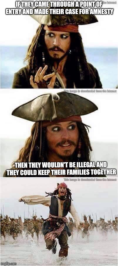 jack sparrow run | IF THEY CAME THROUGH A POINT OF ENTRY AND MADE THEIR CASE FOR AMNESTY; THEN THEY WOULDN'T BE ILLEGAL AND THEY COULD KEEP THEIR FAMILIES TOGETHER | image tagged in jack sparrow run | made w/ Imgflip meme maker