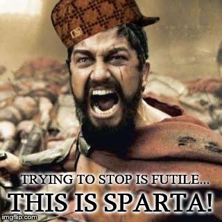 Sparta Resist is Futile | THIS IS SPARTA! TRYING TO STOP IS FUTILE... | image tagged in this is sparta,scumbag,mighty300,sparta leonidas | made w/ Imgflip meme maker