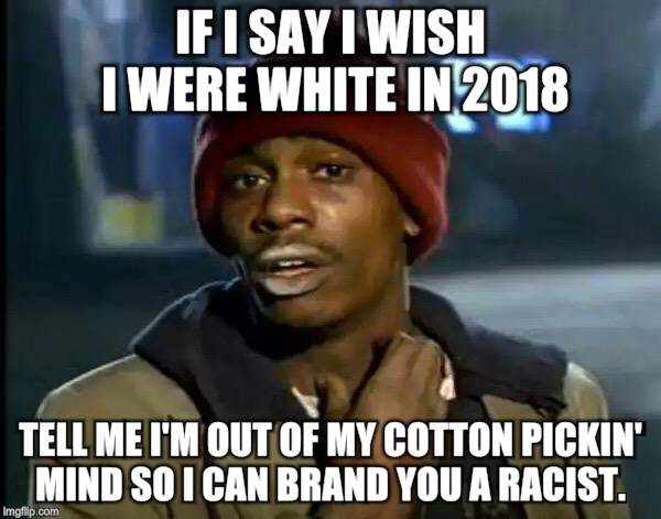 Y'all Got Any More Of That | IF I SAY I WISH I WERE WHITE IN 2018; TELL ME I'M OUT OF MY COTTON PICKIN' MIND SO I CAN BRAND YOU A RACIST. | image tagged in memes,y'all got any more of that | made w/ Imgflip meme maker