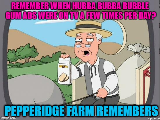 1980! I remember it well :-) | REMEMBER WHEN HUBBA BUBBA BUBBLE GUM ADS WERE ON TV A FEW TIMES PER DAY? PEPPERIDGE FARM REMEMBERS | image tagged in pepperidge farm | made w/ Imgflip meme maker