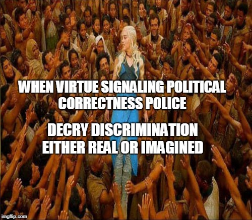 WHEN VIRTUE SIGNALING POLITICAL CORRECTNESS POLICE DECRY DISCRIMINATION EITHER REAL OR IMAGINED | made w/ Imgflip meme maker