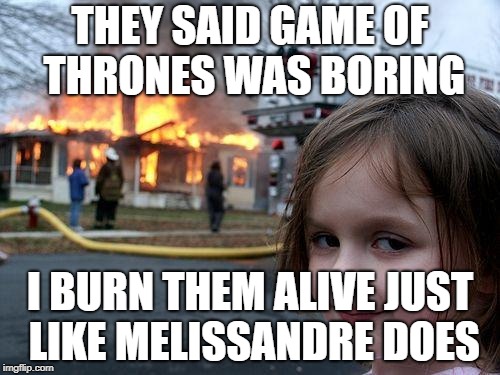 Disaster Girl Meme | THEY SAID GAME OF THRONES WAS BORING; I BURN THEM ALIVE JUST LIKE MELISSANDRE DOES | image tagged in memes,disaster girl | made w/ Imgflip meme maker