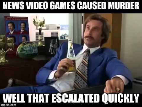 Well That Escalated Quickly | NEWS VIDEO GAMES CAUSED MURDER; WELL THAT ESCALATED QUICKLY | image tagged in memes,well that escalated quickly | made w/ Imgflip meme maker