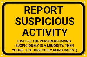Blank Yellow Sign | REPORT SUSPICIOUS ACTIVITY; (UNLESS THE PERSON BEHAVING SUSPICIOUSLY IS A MINORITY, THEN YOU'RE JUST OBVIOUSLY BEING RACIST) | image tagged in memes,blank yellow sign | made w/ Imgflip meme maker