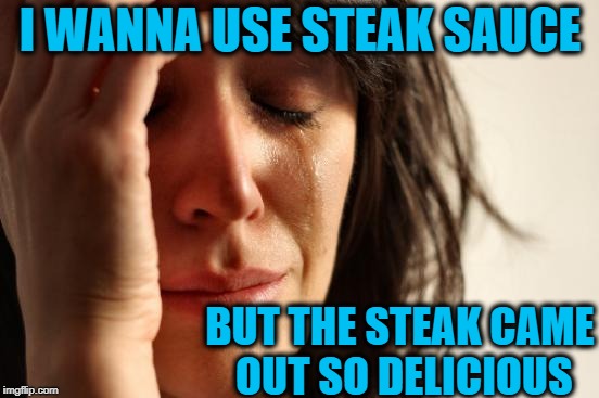 It's so tasty on its own! | I WANNA USE STEAK SAUCE; BUT THE STEAK CAME OUT SO DELICIOUS | image tagged in memes,first world problems | made w/ Imgflip meme maker