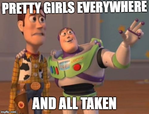 Pretty Girls All Taken | PRETTY GIRLS EVERYWHERE; AND ALL TAKEN | image tagged in x x everywhere,toy story,girls,pretty girl | made w/ Imgflip meme maker