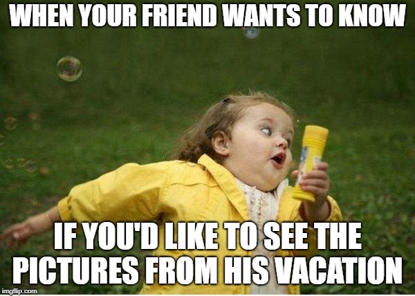 Friend's Vacation Pics | WHEN YOUR FRIEND WANTS TO KNOW; IF YOU'D LIKE TO SEE THE PICTURES FROM HIS VACATION | image tagged in memes,chubby bubbles girl,pictures | made w/ Imgflip meme maker