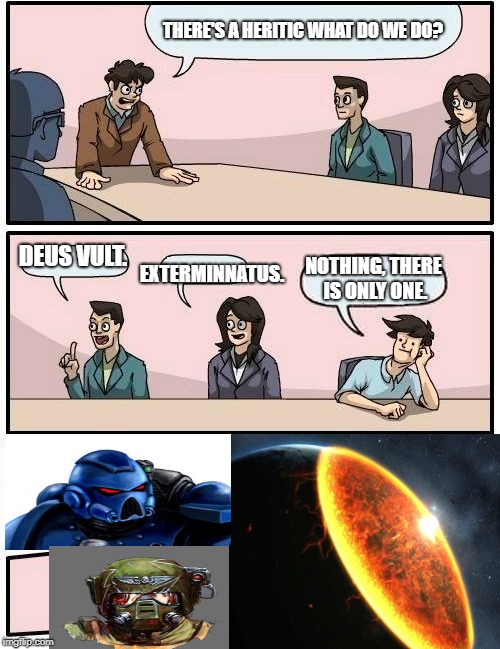 Boardroom Meeting Suggestion Meme | THERE'S A HERITIC WHAT DO WE DO? DEUS VULT. EXTERMINNATUS. NOTHING, THERE IS ONLY ONE. | image tagged in memes,boardroom meeting suggestion | made w/ Imgflip meme maker