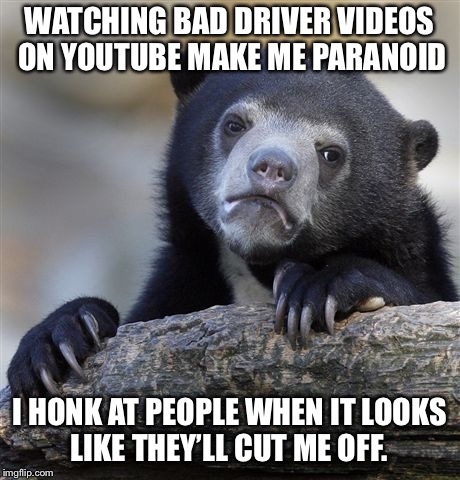 Confession Bear | WATCHING BAD DRIVER VIDEOS ON YOUTUBE MAKE ME PARANOID; I HONK AT PEOPLE WHEN IT LOOKS LIKE THEY’LL CUT ME OFF. | image tagged in memes,confession bear,AdviceAnimals | made w/ Imgflip meme maker