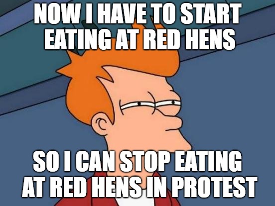 Futurama Fry Meme | NOW I HAVE TO START EATING AT RED HENS SO I CAN STOP EATING AT RED HENS IN PROTEST | image tagged in memes,futurama fry | made w/ Imgflip meme maker