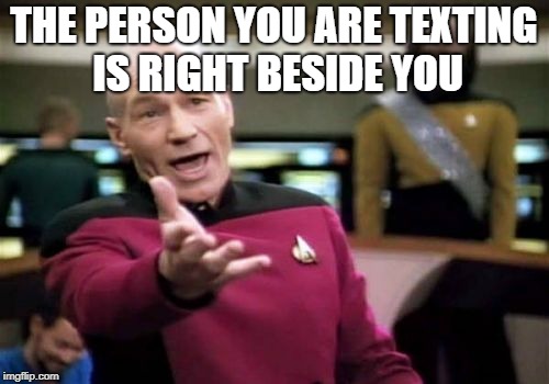 Picard Wtf Meme | THE PERSON YOU ARE TEXTING IS RIGHT BESIDE YOU | image tagged in memes,picard wtf | made w/ Imgflip meme maker
