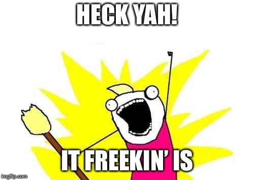 X All The Y Meme | HECK YAH! IT FREEKIN’ IS | image tagged in memes,x all the y | made w/ Imgflip meme maker