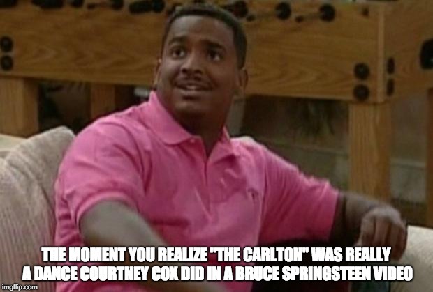 Carlton it's leg day | THE MOMENT YOU REALIZE "THE CARLTON" WAS REALLY A DANCE COURTNEY COX DID IN A BRUCE SPRINGSTEEN VIDEO | image tagged in carlton it's leg day | made w/ Imgflip meme maker