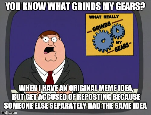 Upvote if this happened to you! | YOU KNOW WHAT GRINDS MY GEARS? WHEN I HAVE AN ORIGINAL MEME IDEA, BUT GET ACCUSED OF REPOSTING BECAUSE SOMEONE ELSE SEPARATELY HAD THE SAME IDEA | image tagged in memes,peter griffin news,reposts | made w/ Imgflip meme maker