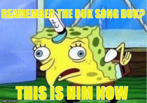 Mocking Spongebob | REAMEMBER THE DUK SONG DUK? THIS IS HIM NOW | image tagged in memes,mocking spongebob | made w/ Imgflip meme maker