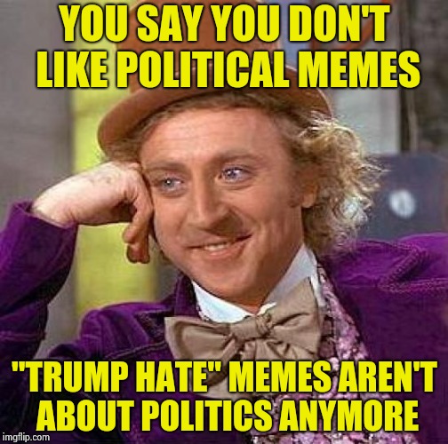 Creepy Condescending Wonka Meme | YOU SAY YOU DON'T LIKE POLITICAL MEMES "TRUMP HATE" MEMES AREN'T ABOUT POLITICS ANYMORE | image tagged in memes,creepy condescending wonka | made w/ Imgflip meme maker