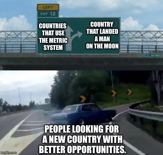 Left Exit 12 Off Ramp Meme | COUNTRY THAT LANDED A MAN ON THE MOON; COUNTRIES THAT USE THE METRIC SYSTEM; PEOPLE LOOKING FOR A NEW COUNTRY WITH BETTER OPPORTUNITIES. | image tagged in memes,left exit 12 off ramp | made w/ Imgflip meme maker